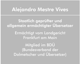 Alejandro Mestre Vives  Staatlich geprüfter und  allgemein ermächtigter Übersetzer Ermächtigt vom Landgericht  Frankfurt am Main Mitglied im BDÜ (Bundesverband der  Dolmetscher und Übersetzer)